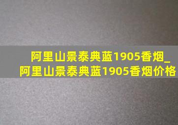 阿里山景泰典蓝1905香烟_阿里山景泰典蓝1905香烟价格