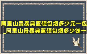 阿里山景泰典蓝硬包烟多少元一包_阿里山景泰典蓝硬包烟多少钱一包