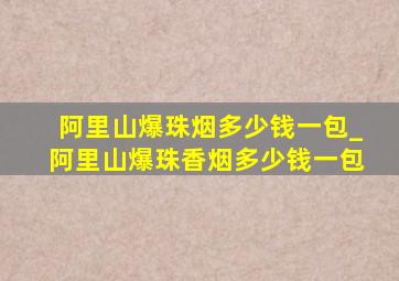 阿里山爆珠烟多少钱一包_阿里山爆珠香烟多少钱一包