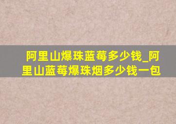 阿里山爆珠蓝莓多少钱_阿里山蓝莓爆珠烟多少钱一包