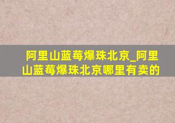 阿里山蓝莓爆珠北京_阿里山蓝莓爆珠北京哪里有卖的