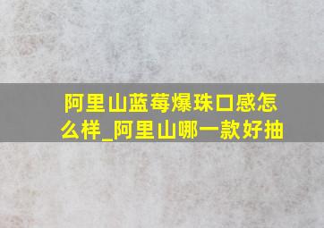 阿里山蓝莓爆珠口感怎么样_阿里山哪一款好抽