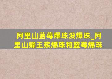 阿里山蓝莓爆珠没爆珠_阿里山蜂王浆爆珠和蓝莓爆珠