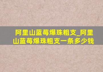 阿里山蓝莓爆珠粗支_阿里山蓝莓爆珠粗支一条多少钱