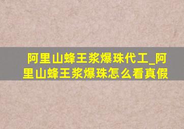 阿里山蜂王浆爆珠代工_阿里山蜂王浆爆珠怎么看真假