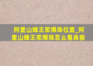 阿里山蜂王浆爆珠位置_阿里山蜂王浆爆珠怎么看真假