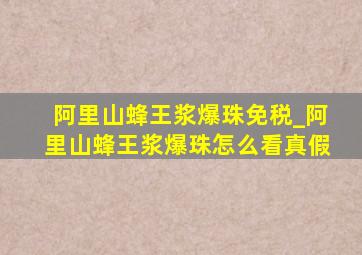 阿里山蜂王浆爆珠免税_阿里山蜂王浆爆珠怎么看真假