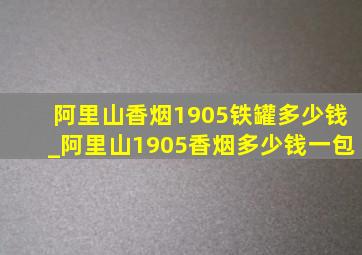 阿里山香烟1905铁罐多少钱_阿里山1905香烟多少钱一包