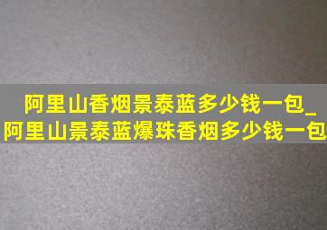 阿里山香烟景泰蓝多少钱一包_阿里山景泰蓝爆珠香烟多少钱一包