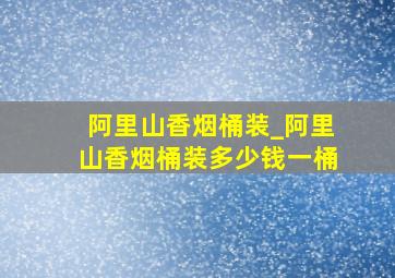 阿里山香烟桶装_阿里山香烟桶装多少钱一桶