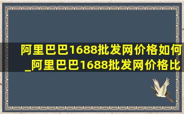 阿里巴巴1688批发网价格如何_阿里巴巴1688批发网价格比淘宝高