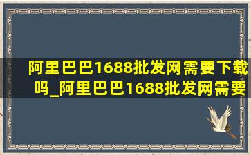 阿里巴巴1688批发网需要下载吗_阿里巴巴1688批发网需要收服务费吗