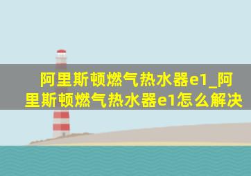 阿里斯顿燃气热水器e1_阿里斯顿燃气热水器e1怎么解决