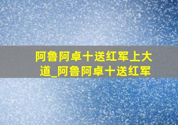 阿鲁阿卓十送红军上大道_阿鲁阿卓十送红军