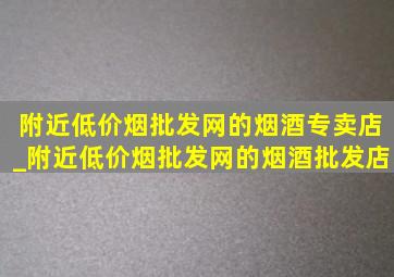 附近(低价烟批发网)的烟酒专卖店_附近(低价烟批发网)的烟酒批发店