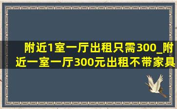 附近1室一厅出租只需300_附近一室一厅300元出租不带家具