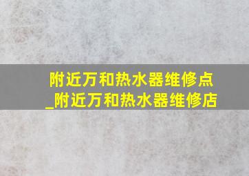 附近万和热水器维修点_附近万和热水器维修店