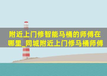 附近上门修智能马桶的师傅在哪里_同城附近上门修马桶师傅