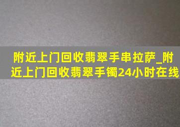 附近上门回收翡翠手串拉萨_附近上门回收翡翠手镯24小时在线