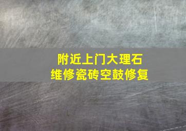 附近上门大理石维修瓷砖空鼓修复