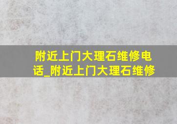 附近上门大理石维修电话_附近上门大理石维修