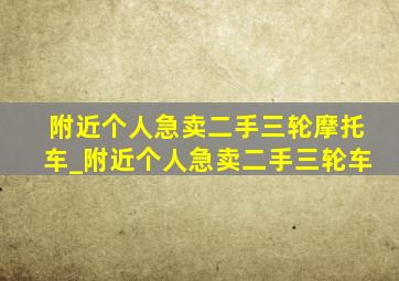 附近个人急卖二手三轮摩托车_附近个人急卖二手三轮车