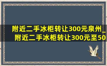 附近二手冰柜转让300元泉州_附近二手冰柜转让300元至500