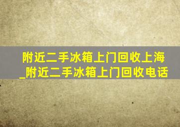 附近二手冰箱上门回收上海_附近二手冰箱上门回收电话