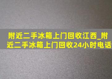 附近二手冰箱上门回收江西_附近二手冰箱上门回收24小时电话