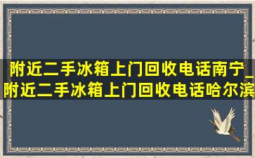 附近二手冰箱上门回收电话南宁_附近二手冰箱上门回收电话哈尔滨