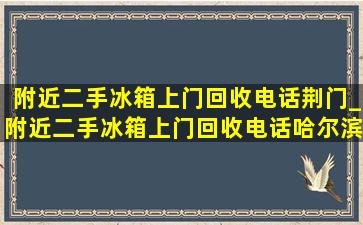 附近二手冰箱上门回收电话荆门_附近二手冰箱上门回收电话哈尔滨