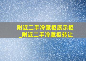 附近二手冷藏柜展示柜_附近二手冷藏柜转让