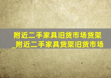 附近二手家具旧货市场货架_附近二手家具货架旧货市场