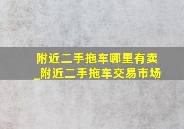 附近二手拖车哪里有卖_附近二手拖车交易市场