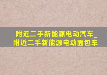 附近二手新能源电动汽车_附近二手新能源电动面包车