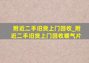 附近二手旧货上门回收_附近二手旧货上门回收暖气片