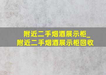 附近二手烟酒展示柜_附近二手烟酒展示柜回收