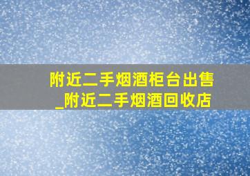 附近二手烟酒柜台出售_附近二手烟酒回收店