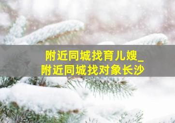 附近同城找育儿嫂_附近同城找对象长沙