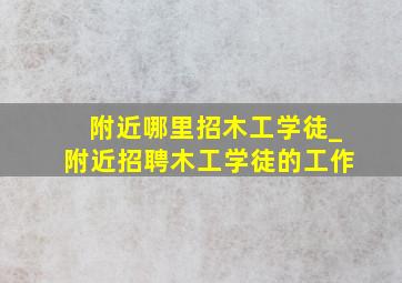 附近哪里招木工学徒_附近招聘木工学徒的工作