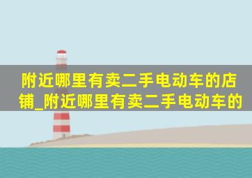 附近哪里有卖二手电动车的店铺_附近哪里有卖二手电动车的