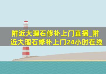 附近大理石修补上门直播_附近大理石修补上门24小时在线