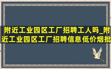 附近工业园区工厂招聘工人吗_附近工业园区工厂招聘信息(低价烟批发网)