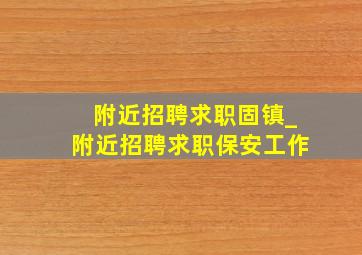 附近招聘求职固镇_附近招聘求职保安工作