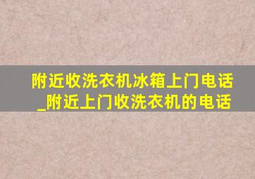 附近收洗衣机冰箱上门电话_附近上门收洗衣机的电话