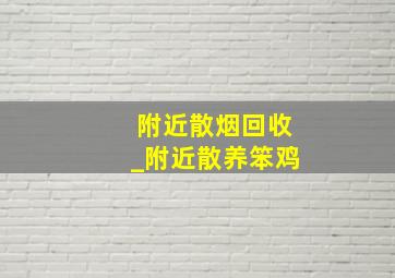 附近散烟回收_附近散养笨鸡