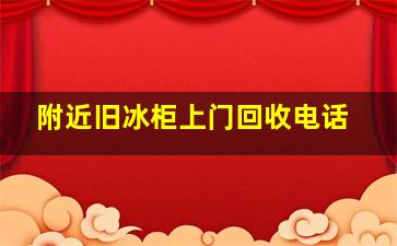 附近旧冰柜上门回收电话