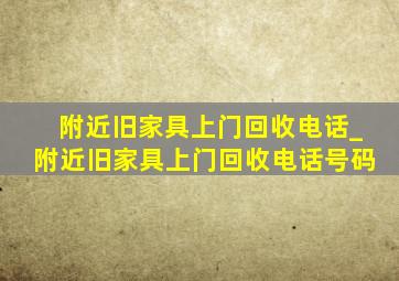 附近旧家具上门回收电话_附近旧家具上门回收电话号码