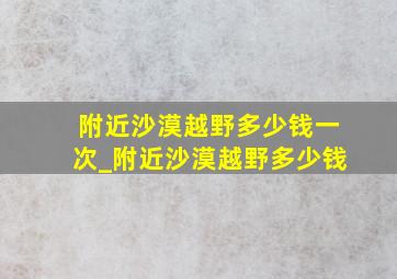 附近沙漠越野多少钱一次_附近沙漠越野多少钱