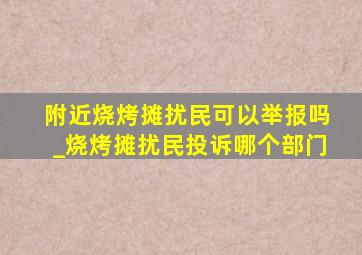 附近烧烤摊扰民可以举报吗_烧烤摊扰民投诉哪个部门